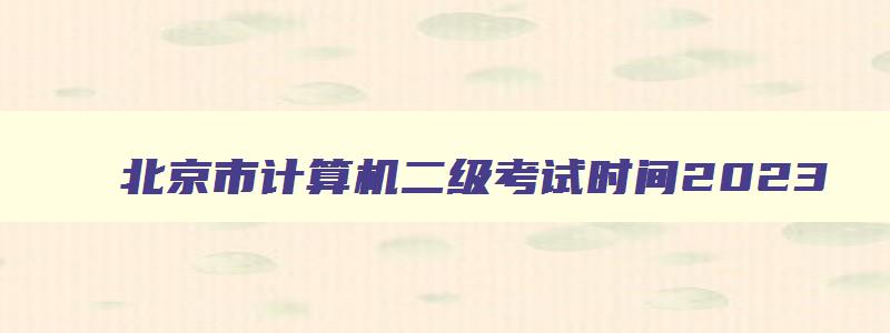 北京市计算机二级考试时间2023,北京市计算机二级考试时间报名和考试时间