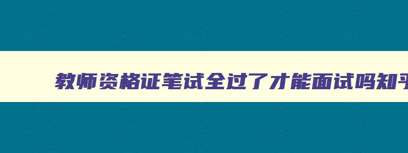 教师资格证笔试全过了才能面试吗