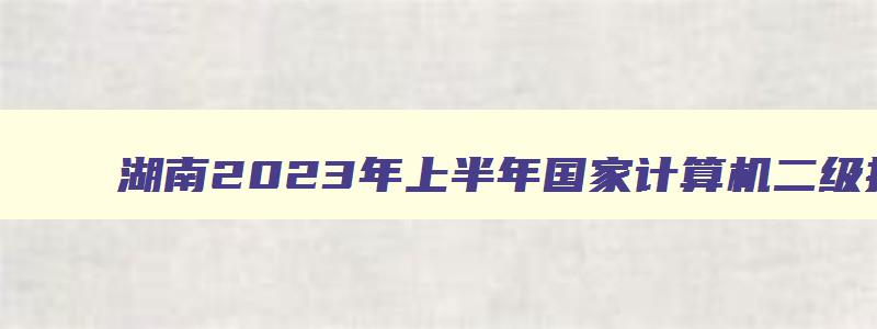 湖南2023年上半年国家计算机二级报名入口已于2月22日9点30分开通（湖南省国家计算机二级报名时间2023）