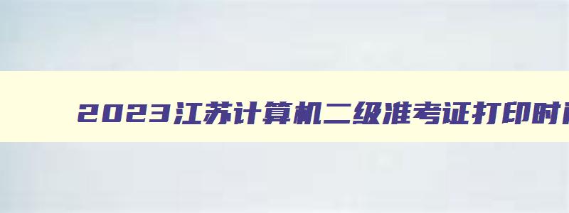 2023江苏计算机二级准考证打印时间,2023江苏计算机二级考试准考证打印