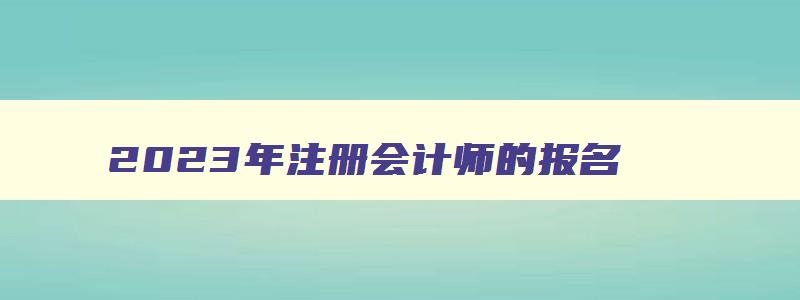 2023年注册会计师的报名,2821年注册会计师报名