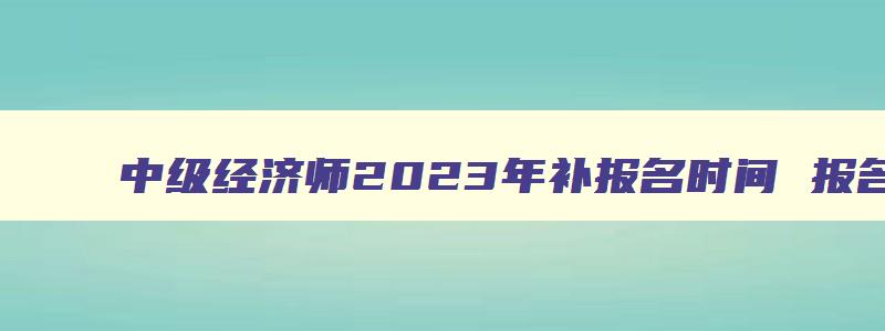 中级经济师2023年补报名时间