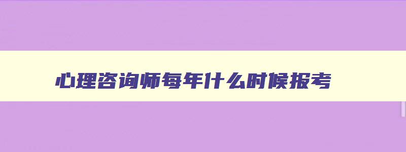 心理咨询师每年什么时候报考,心理咨询师今年什么时候考试