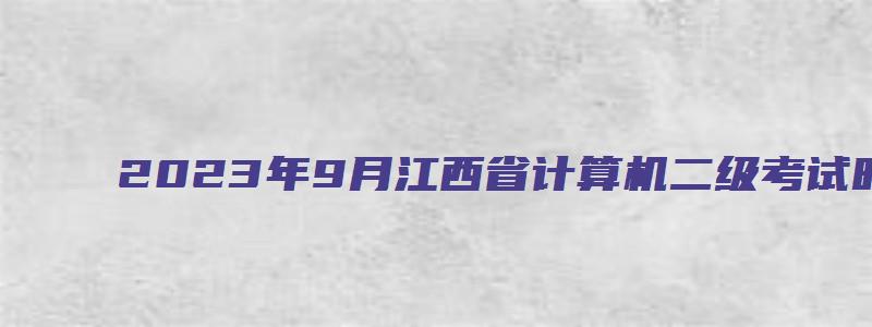 2023年9月江西省计算机二级考试时间（江西省计算机二级3月报名时间）