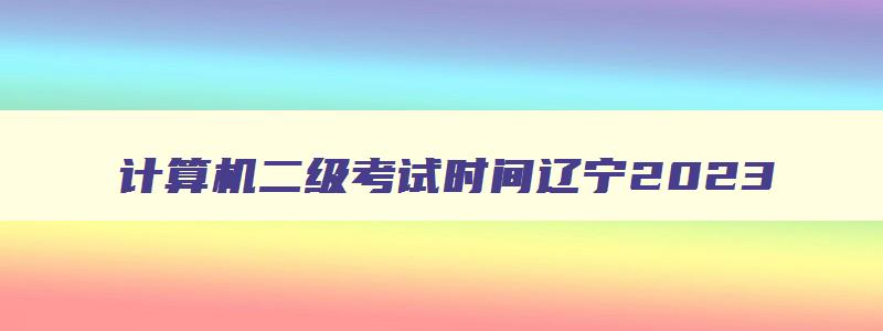 计算机二级考试时间辽宁2023,辽宁省计算机二级出分时间