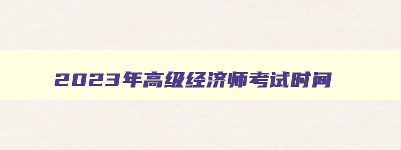 2023年高级经济师考试时间,2023年度高级经济师报名