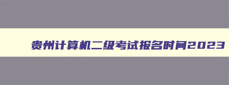 贵州计算机二级考试报名时间2023,2023年3月贵州计算机二级报名时间