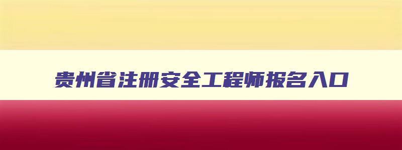 贵州省注册安全工程师报名入口,贵州安全工程师报名截止时间