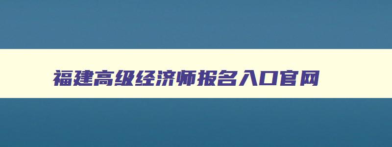 福建高级经济师报名入口官网