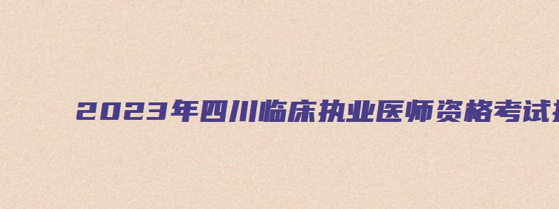 2023年四川临床执业医师资格考试报名时间：2月1日-15日24时（四川2023年执业医师考试网上报名时间）