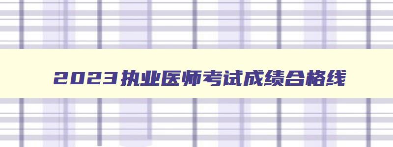 2023执业医师考试成绩合格线