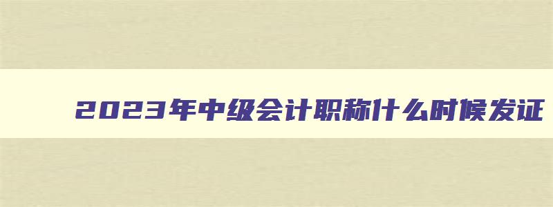 2023年中级会计职称什么时候发证（2023年中级会计职称什么时候发证书）