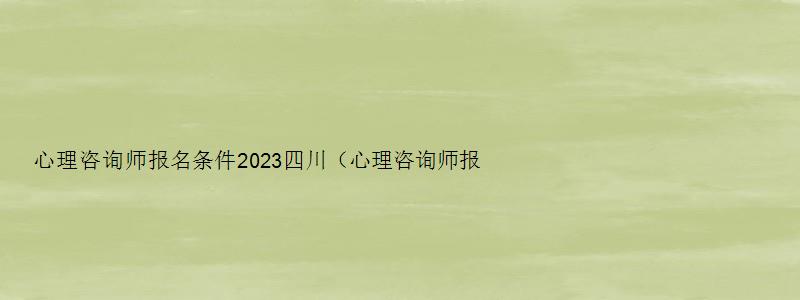 心理咨询师报名条件2023四川（心理咨询师报名条件2023四川考试）