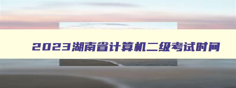2023湖南省计算机二级考试时间