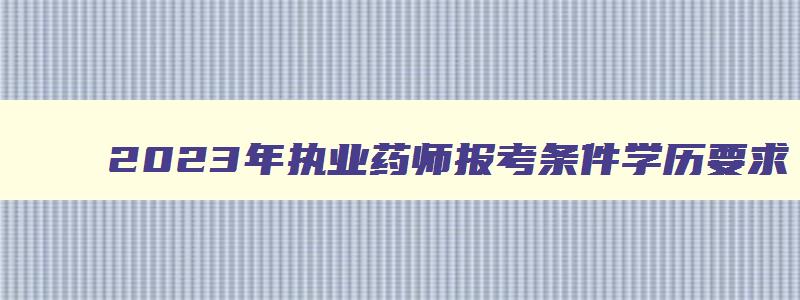 2023年执业药师报考条件学历要求