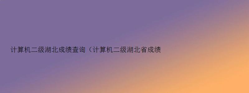 计算机二级湖北成绩查询（计算机二级湖北省成绩查询）