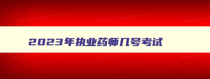 2023年执业药师几号考试,2023年执业药师什么时候考试