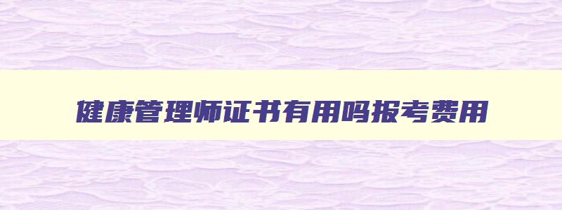 健康管理师证书有用吗报考费用,健康管理师报考地点