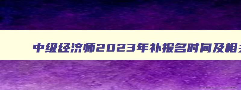 中级经济师2023年补报名时间及相关注意事项