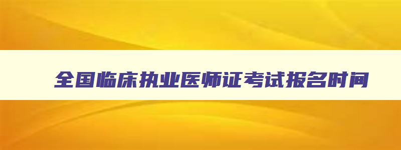 全国临床执业医师证考试报名时间,全国临床执业医师证报名方法是什么意思呀