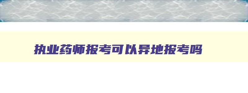 执业药师报考可以异地报考吗,2023年执业药师考试可以异地报考吗