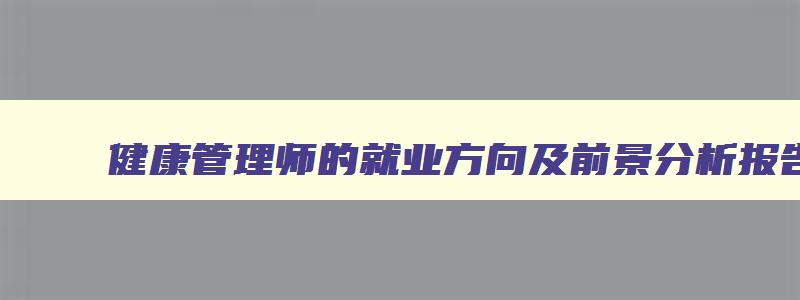 健康管理师的就业方向及前景分析报告,健康管理师的就业方向及前景分析