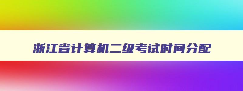 浙江省计算机二级考试时间分配,浙江省计算机二级上机考试流程