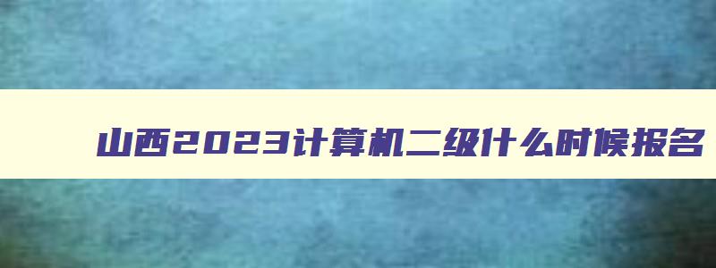 山西2023计算机二级什么时候报名