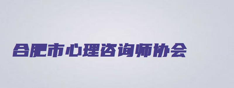 合肥市心理咨询师协会（合肥市心理咨询师协会副会长）