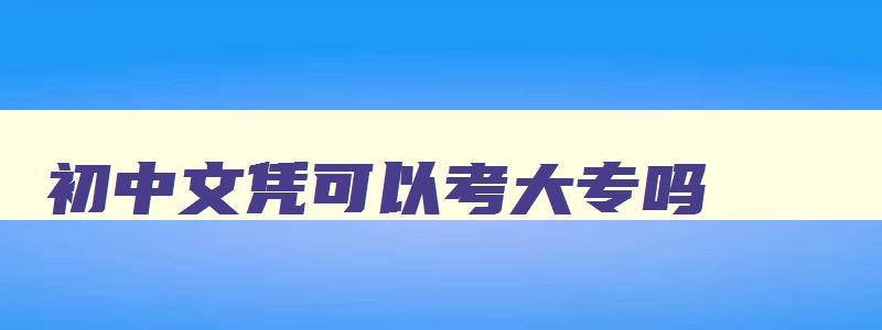 初中文凭可以考大专吗,初中文凭可以考健康管理师证吗