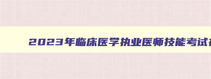 2023年临床医学执业医师技能考试在什么时候开始报名