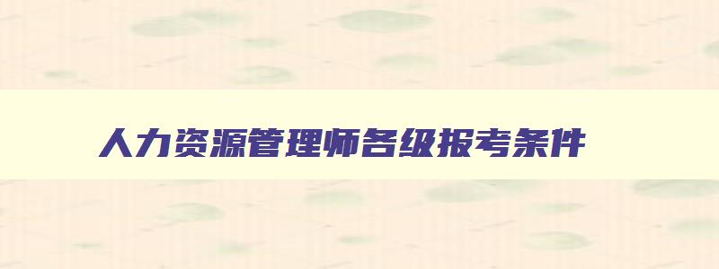 人力资源管理师各级报考条件,人力资源管理师等级考试