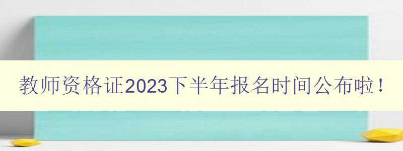 教师资格证2023下半年报名时间公布啦！