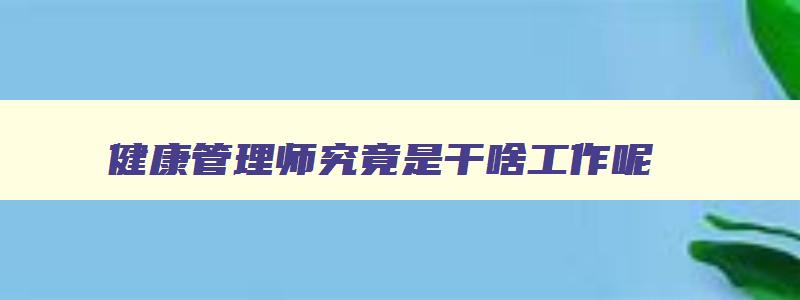 健康管理师究竟是干啥工作呢,健康管理师是从事什么的专业人员