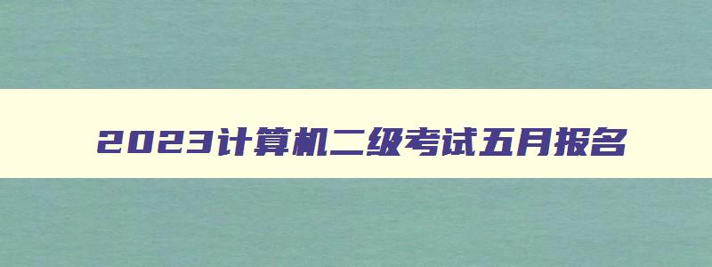 2023计算机二级考试五月报名,2023计算机二级五月报名时间