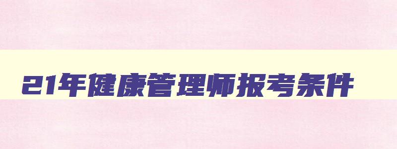 21年健康管理师报考条件,21年健康管理师报名条件