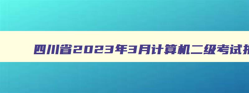 四川省2023年3月计算机二级考试报名时间,四川2023年3月计算机二级考试报名时间