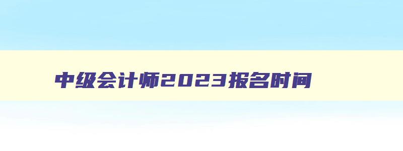 中级会计师2023报名时间,中级会计师202年报名时间