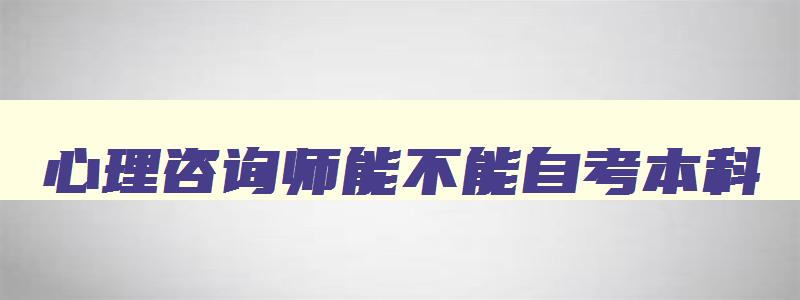 心理咨询师能不能自考本科,心理咨询师能不能自考