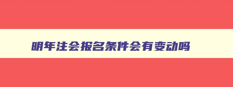 明年注会报名条件会有变动吗,明年注会报名时间