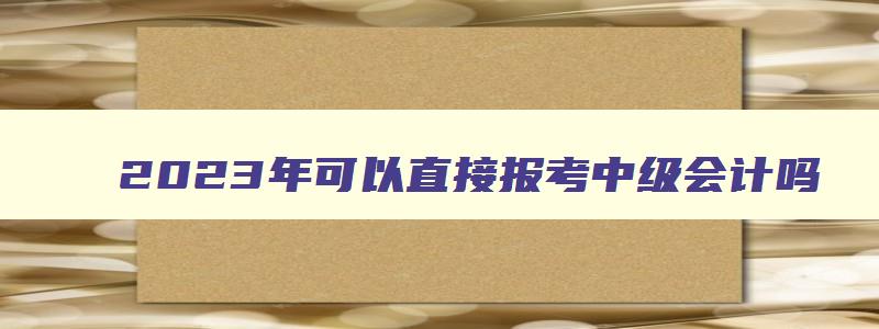 2023年可以直接报考中级会计吗