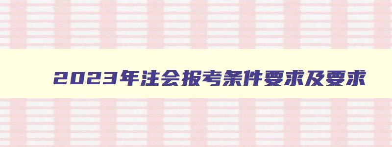 2023年注会报考条件要求及要求,2023年注会报考条件要求及要求