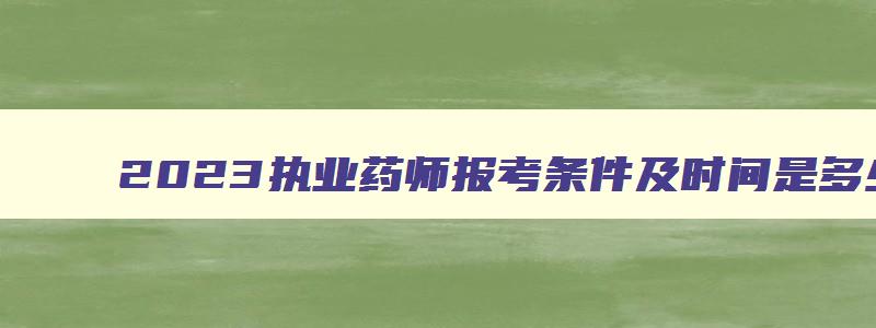 2023执业药师报考条件及时间是多少,2023执业药师报考条件及时间