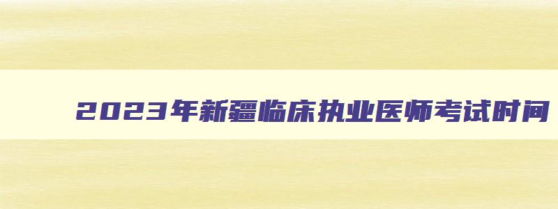 2023年新疆临床执业医师考试时间