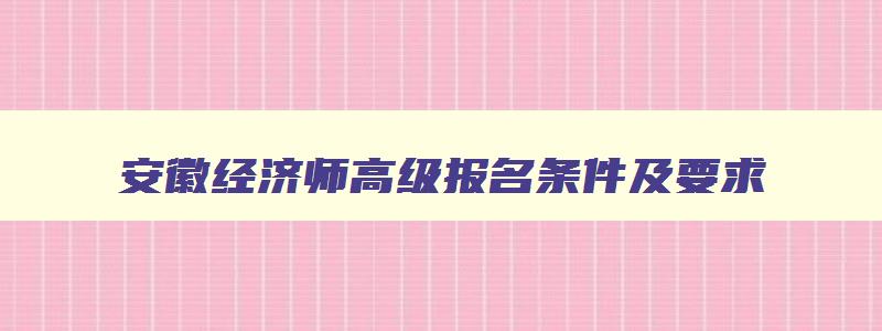 安徽经济师高级报名条件及要求,安徽经济师高级报名条件