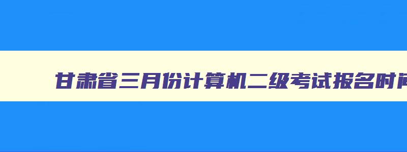 甘肃省三月份计算机二级考试报名时间