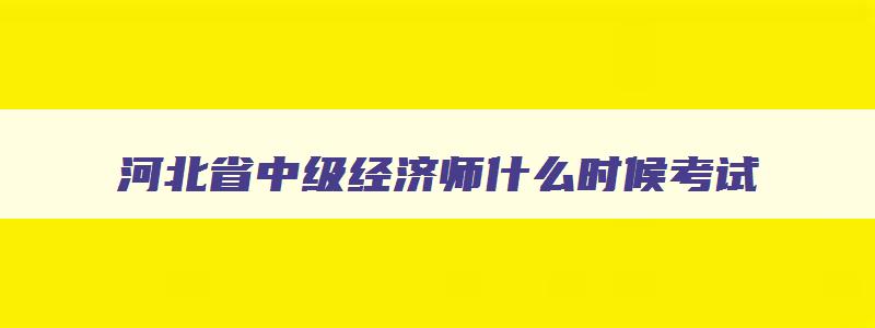 河北省中级经济师什么时候考试,河北中级经济师考试取消了吗