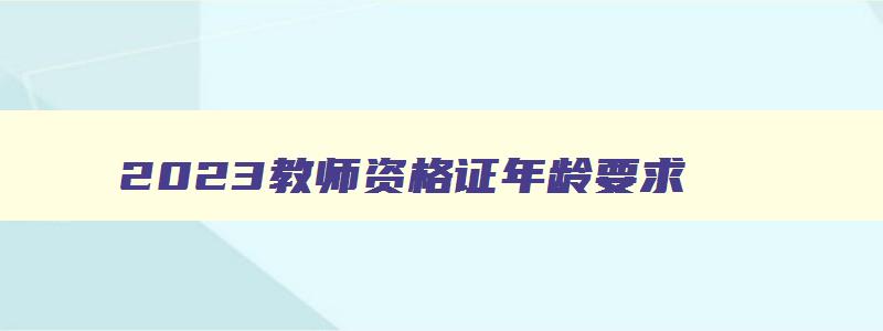 2023教师资格证年龄要求