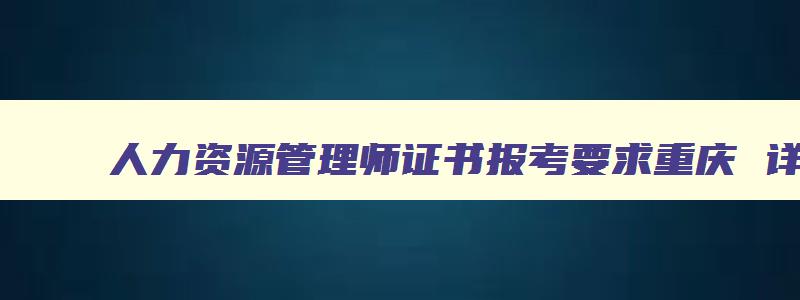 人力资源管理师证书报考要求重庆