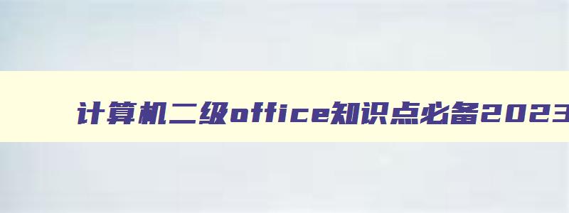 计算机二级office知识点必备2023,计算机二级知识点总结office